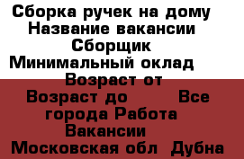 Сборка ручек на дому › Название вакансии ­ Сборщик › Минимальный оклад ­ 30 000 › Возраст от ­ 18 › Возраст до ­ 70 - Все города Работа » Вакансии   . Московская обл.,Дубна г.